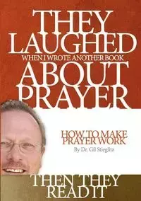 They Laughed When I Wrote Another Book About Prayer Then They Read It - Gil Stieglitz