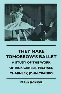 They Make Tomorrow's Ballet - A Study of the Work of Jack Carter, Michael Charnley, John Cranko - Jackson Frank