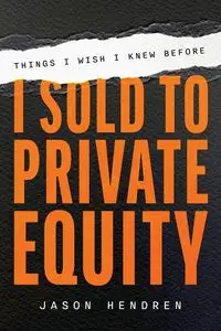 Things I Wish I Knew Before I Sold to Private Equity - Jason Hendren