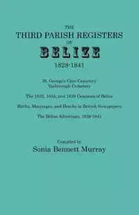 Third Parish Registers of Belize, 1828-1841. St. George's Cemetery; Yarborough Cemetery; The 1832, 1835, and 1839 Censuses of Belize; Births, Marriage - Murray Sonia Bennett