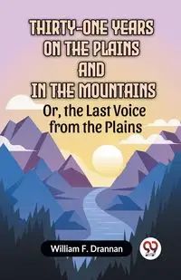 Thirty-One Years On The Plains And In The Mountains Or, The Last Voice From The Plains - F. William Drannan