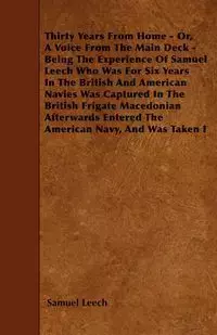 Thirty Years From Home - Or, A Voice From The Main Deck -  Being The Experience Of Samuel Leech Who Was For Six Years In The British And American Navies Was Captured In The British Frigate Macedonian  Afterwards Entered The American Navy, And Was Taken I 