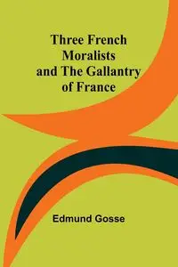 Three French Moralists and The Gallantry of France - Edmund Gosse