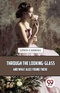 Through The Looking-Glass And What Alice Found There - Carroll Lewis