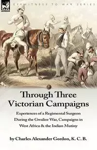 Through Three Victorian Campaigns - Gordon Charles Alexander