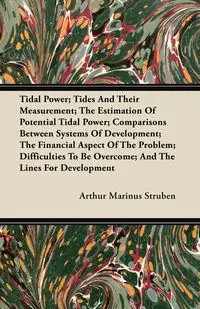 Tidal Power; Tides And Their Measurement; The Estimation Of Potential Tidal Power; Comparisons Between Systems Of Development; The Financial Aspect Of The Problem; Difficulties To Be Overcome; And The Lines For Development - Arthur Struben Marinus