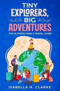 Tiny Explorers, Big Adventures - Isabella M. Clarke