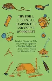 Tips for a Successful Camping Trip and Useful Woodcraft - Including Choosing the Right Tent, the Right Equipment to Take, Fire Building, with Tips on Direction Finding and Weather Prediction - Anon.