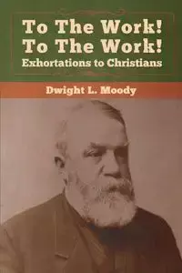 To The Work! To The Work! Exhortations to Christians - Dwight Moody  L.