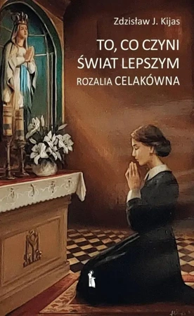 To, co czyni świat lepszym. Rozalia Celakówna - Zdzisław J. Kijas