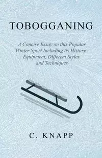 Tobogganing - A Concise Essay on this Popular Winter Sport Including its History, Equipment, Different Styles and Techniques - Knapp C.