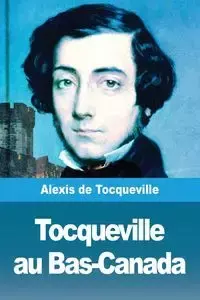 Tocqueville au Bas-Canada - Alexis de Tocqueville