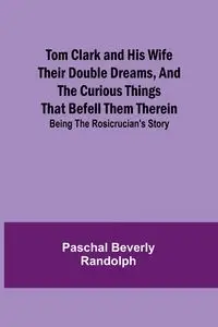 Tom Clark and His Wife Their Double Dreams, And the Curious Things that Befell Them Therein; Being the Rosicrucian's Story - Beverly Randolph Paschal