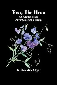 Tony, the Hero; Or, A Brave Boy's Adventures with a Tramp - Horatio Alger Jr.