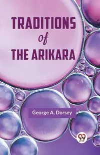 Traditions Of The Arikara - A. Dorsey George