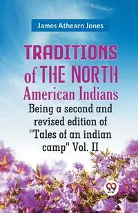 Traditions Of The North American Indians Being A Second And Revised Edition Of "Tales Of An Indian Camp" Vol. II - James Athearn Jones