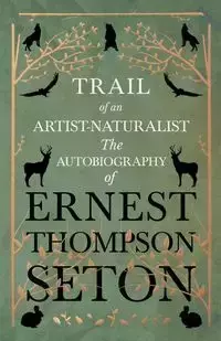 Trail of an Artist-Naturalist - The Autobiography of Ernest Thompson Seton - Ernest Seton