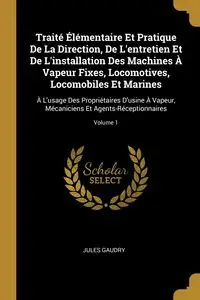 Traité Élémentaire Et Pratique De La Direction, De L'entretien Et De L'installation Des Machines À Vapeur Fixes, Locomotives, Locomobiles Et Marines - Jules Gaudry