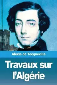 Travaux sur l'Algérie - Alexis de Tocqueville