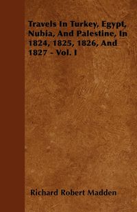 Travels In Turkey, Egypt, Nubia, And Palestine, In 1824, 1825, 1826, And 1827 - Vol. I - Richard Robert Madden