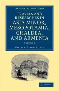 Travels and Researches in Asia Minor, Mesopotamia, Chaldea, and Armenia - Ainsworth William F.