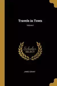 Travels in Town; Volume I - Grant James