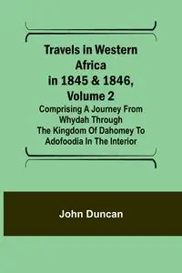 Travels in Western Africa in 1845 & 1846, Volume 2 Comprising a journey from Whydah through the Kingdom of Dahomey to Adofoodia in the interior - Duncan John