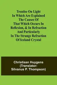 Treatise on light In which are explained the causes of that which occurs in reflexion, & in refraction and particularly in the strange refraction of Iceland crystal - Huygens Christiaan