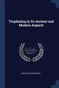 Trephining in Its Ancient and Modern Aspects - John Fletcher Horne
