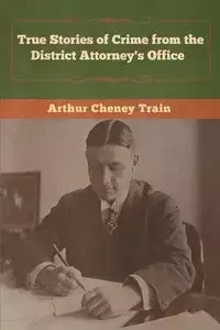 True Stories of Crime from the District Attorney's Office - Arthur Train Cheney