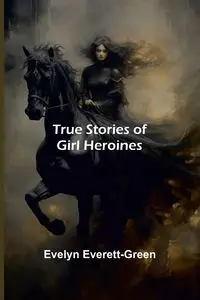 True Stories of Girl Heroines - Evelyn Everett-Green