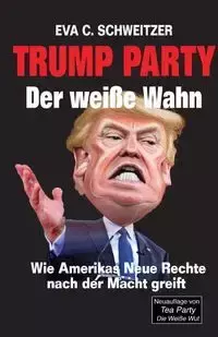 Trump Party. Der weiße Wahn. Wie Amerikas Neue Rechte nach der Macht greift - Eva Schweitzer C