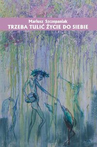 Trzeba tulić życie do siebie - Mariusz Szczepaniak