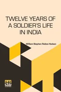 Twelve Years Of A Soldier s Life In India - William Stephen Hodson Raikes