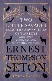 Two Little Savages - Being the Adventures of Two Boys who Lived as Indians and What They Learned - Ernest Seton Thompson