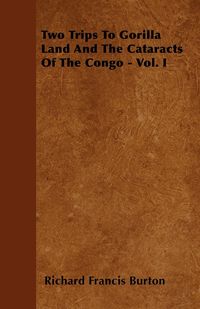 Two Trips To Gorilla Land And The Cataracts Of The Congo - Vol. I - Burton Richard Francis