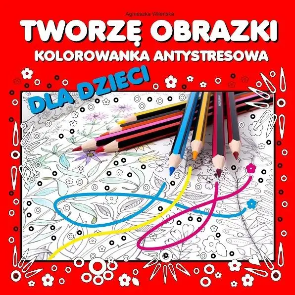 Tworzę obrazki. Kolorowanka antystresowa dla... - Agnieszka Wileńska