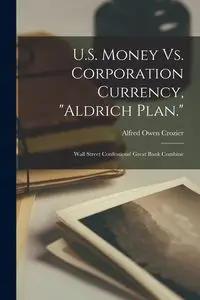 U.S. Money Vs. Corporation Currency, "Aldrich Plan." - Alfred Owen Crozier