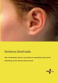 Über fremde Körper, Würmer und Insekten im menschlichen Ohr und ihre Behandlung von den ältesten Zeiten bis heute - Dimitriadis Dimitrios