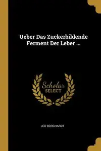 Ueber Das Zuckerbildende Ferment Der Leber ... - Leo Borchardt