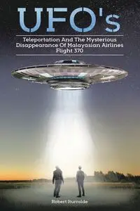 Ufos, Teleportation,  and the Mysterious Disappearance of  Malaysian Airlines Flight #370 - Robert Iturralde