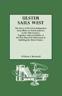 Ulster Sails West. the Story of the Great Emigration from Ulster to North America in the 18th Century, Together with an Outline of the Part Played by - Marshall William F.