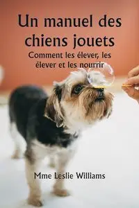 Un manuel des chiens jouets  Comment les élever, les élever et les nourrir - Williams Leslie Mme