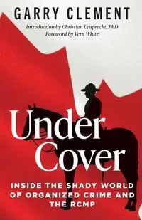 Under Cover, Inside the Shady World of Organized Crime and the RCMP - Clement Garry