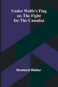 Under Wolfe's Flag; or, The Fight for the Canadas - Walker Rowland