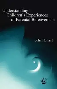 Understanding Children's Experiences of Parental Bereavement - John Holland