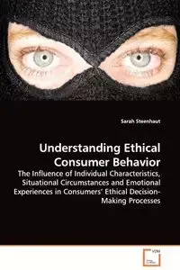 Understanding Ethical Consumer Behavior - The Influence of Individual Characteristics, Situational Circumstances and Emotional Experiences in Consumers' Ethical Decision-Making Processes - Sarah Steenhaut