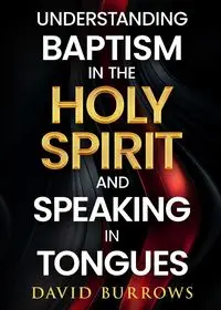 Understanding the Baptism of the Holy Spirit and Speaking in Tongues - David Burrows