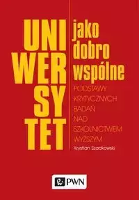 Uniwersytet jako dobro wspólne Podstawy krytycznych badań nad szkolnictwem wyższym - Krystian Szadkowski