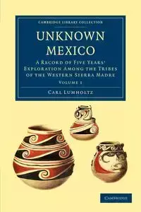 Unknown Mexico - Volume 1 - Carl Lumholtz